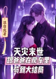 天灾末世跟爸爸在房车里苟到大结局作者温窈窕著