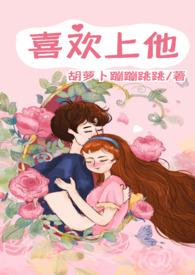 喜欢上他by胡萝卜蹦蹦跳跳番外
